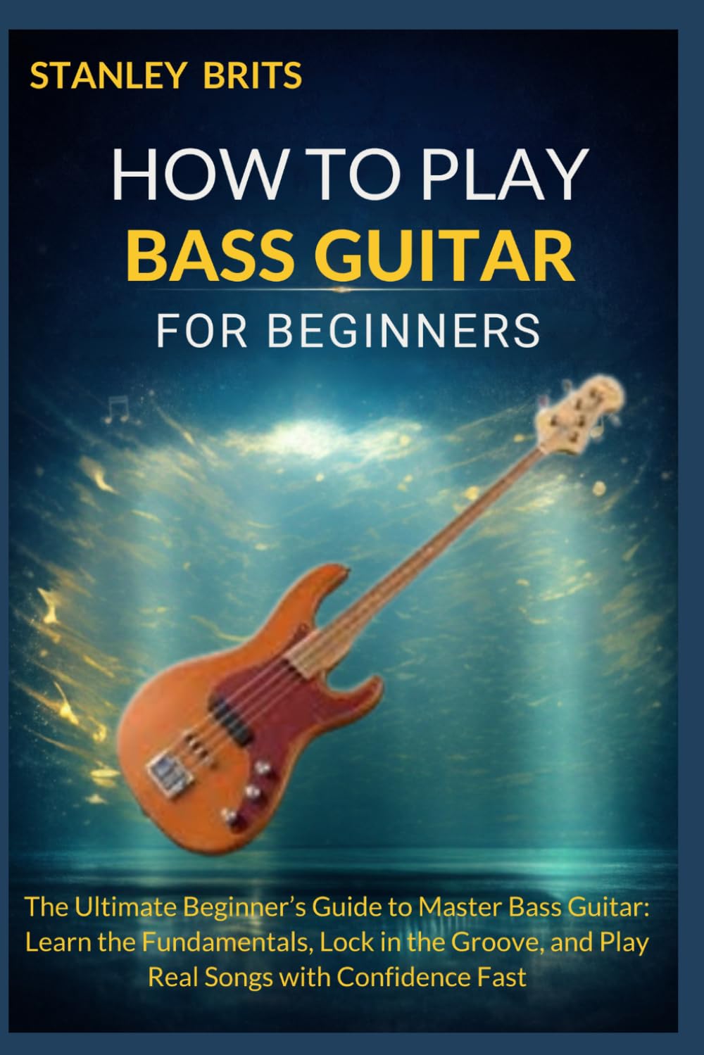 HOW TO PLAY BASS GUITAR FOR BEGINNERS: The Ultimate Beginner’s Guide to Master Bass Guitar: Learn the Fundamentals, Lock in the Groove, and Play Real Songs with Confidence Fast