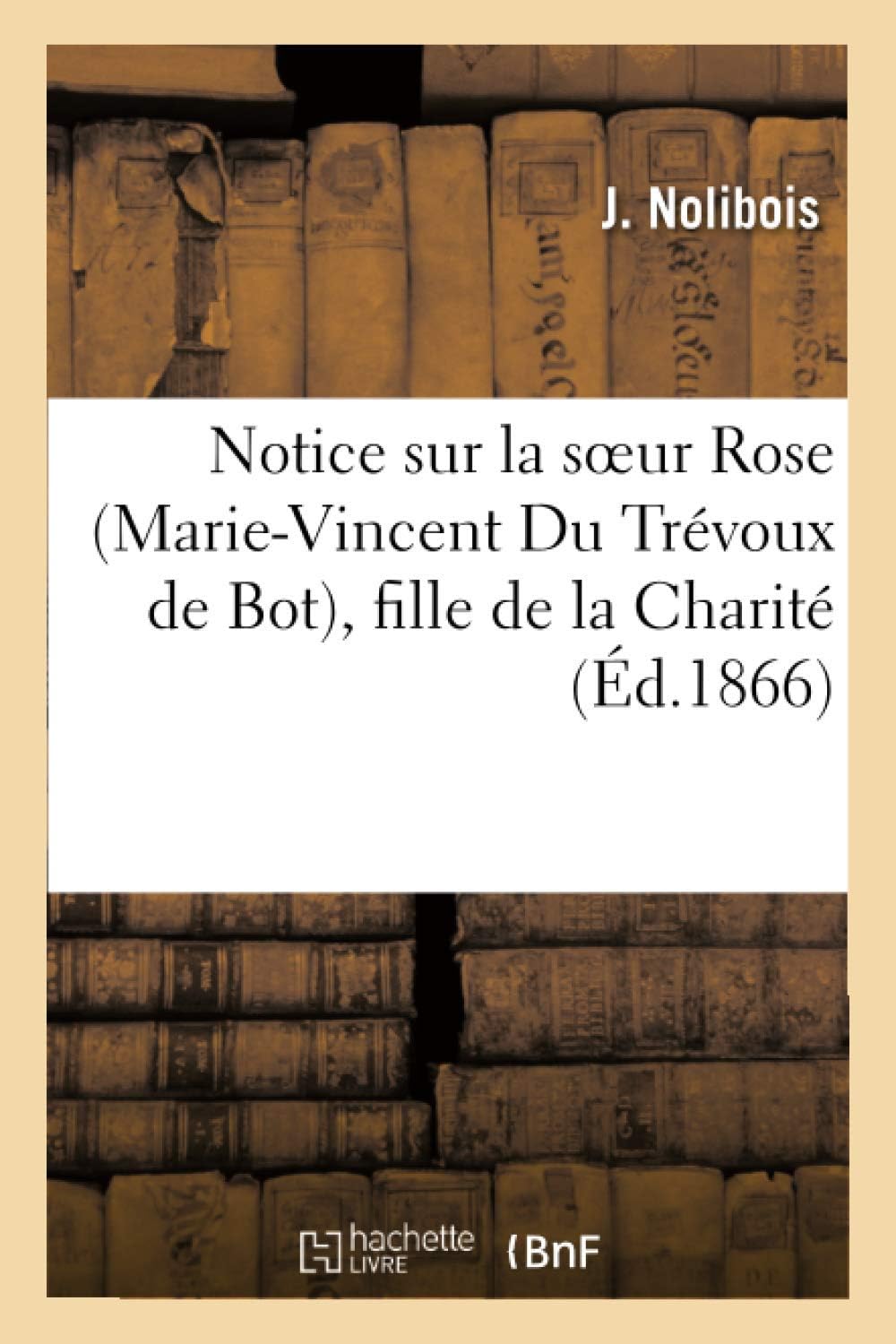 Notice Sur La Soeur Rose (Marie-Vincent Du Trévoux de Bot), Fille de la Charité de Saint Vincent: -De-Paul, Soeur Servante de la 3e Maison Du Bureau de Bienfaisance de Bordeaux
