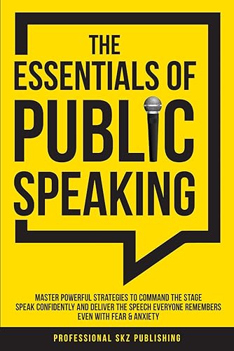 The Essentials of Public Speaking: Master Powerful Strategies to Command The Stage, Speak Confidently, and Deliver The Speech Everyone Remembers, Even With Fear &amp; Anxiety