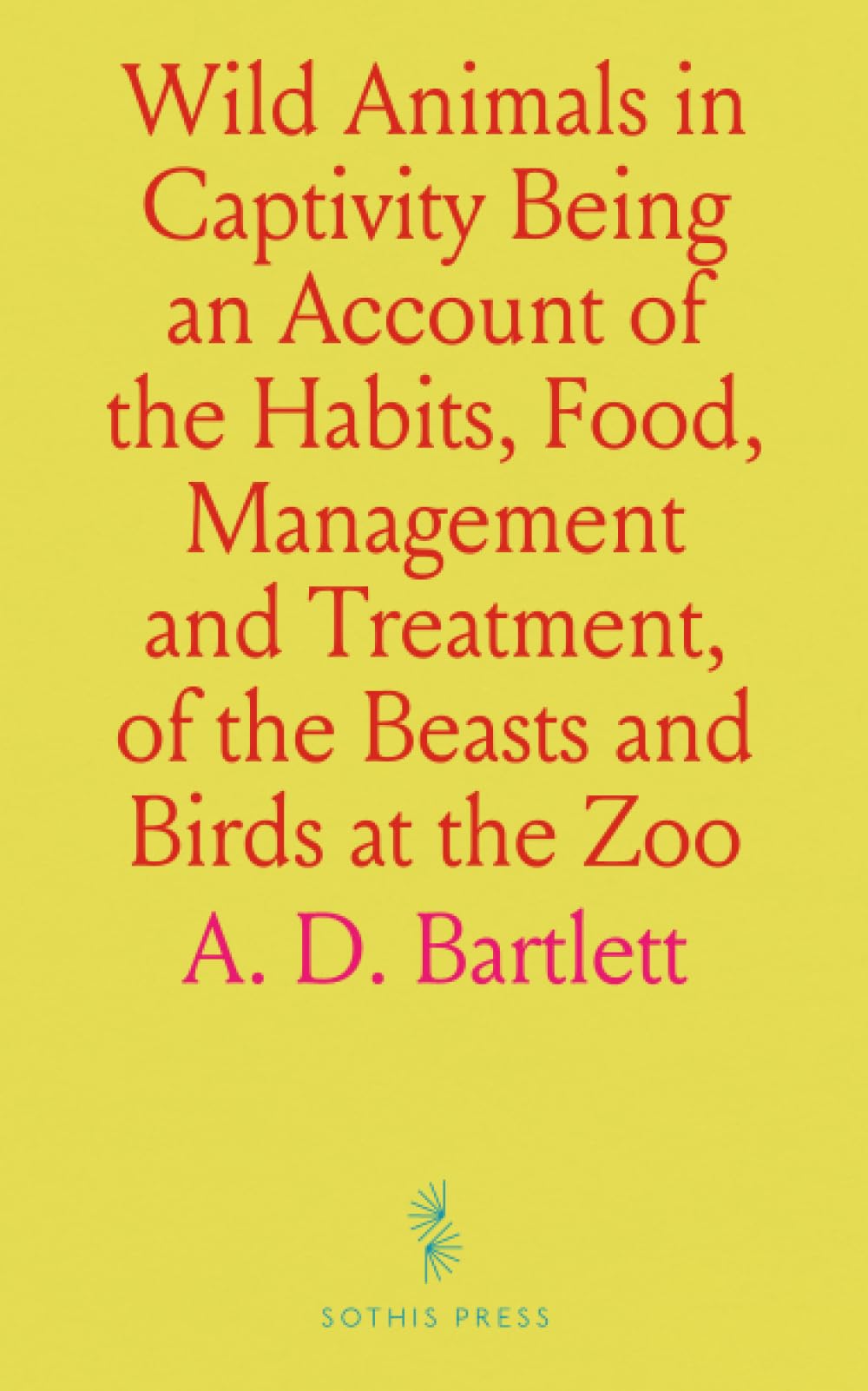 Wild Animals in Captivity Being an Account of the Habits, Food, Management and Treatment, of the Beasts and Birds at the Zoo: With Reminiscences and Anecdotes
