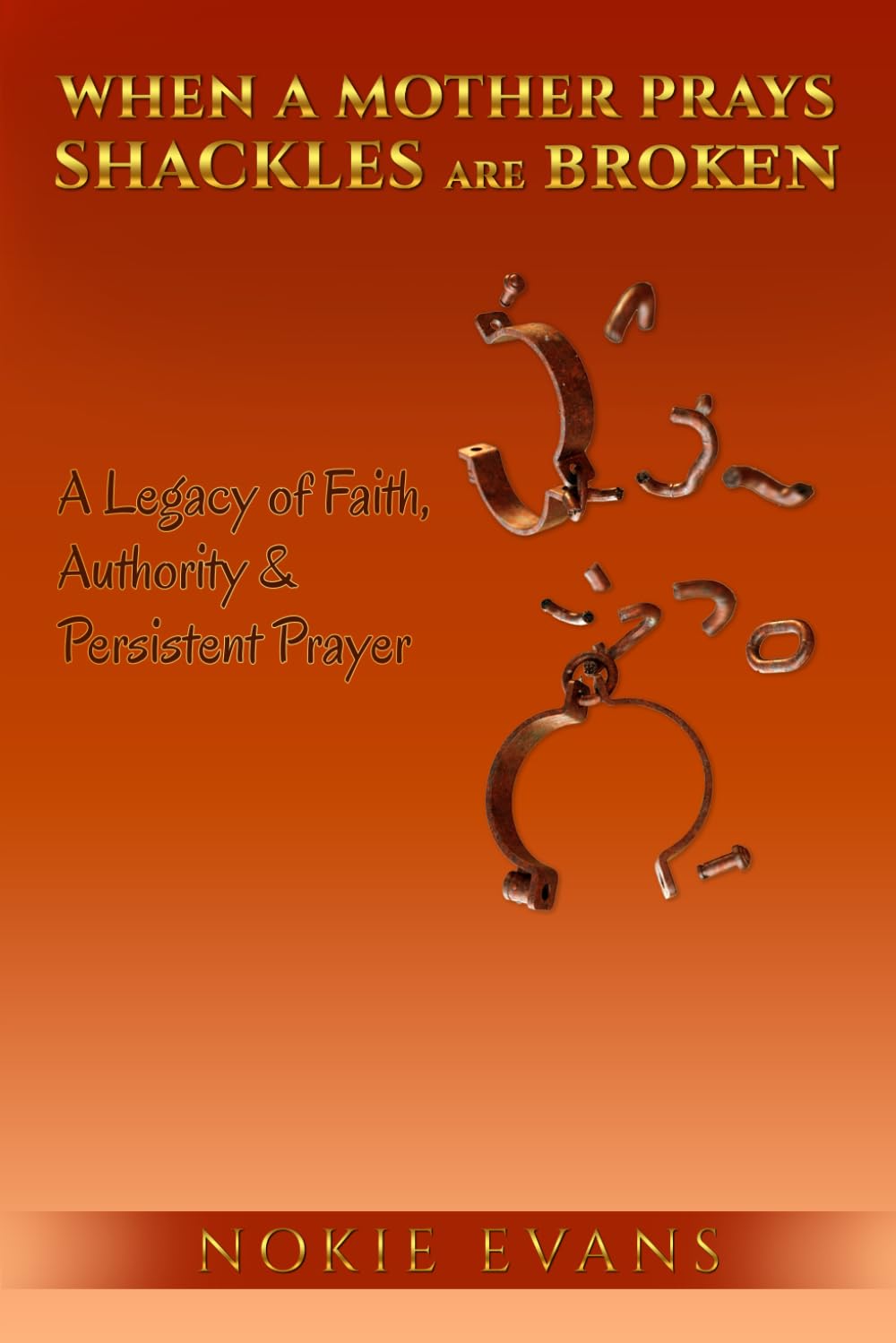 WHEN A MOTHER PRAYS SHACKLES ARE BROKEN: A Legacy Of Faith, Authority & Persistent Prayer