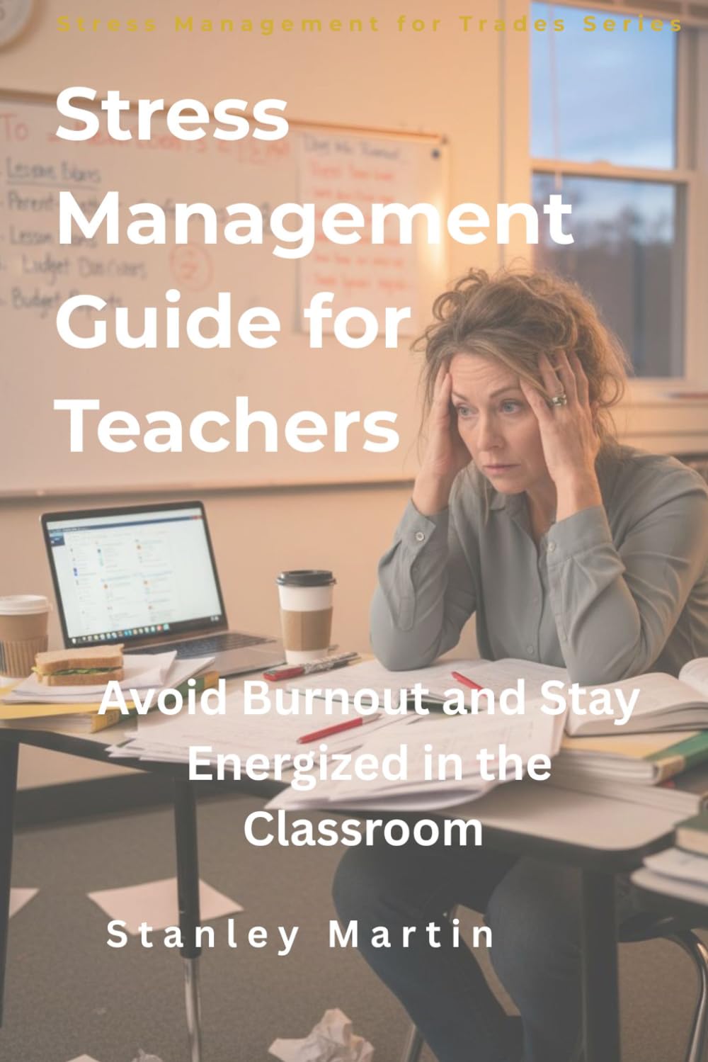 Stress Management Guide for Teachers: Avoid Burnout and Stay Energized in the Classroom (Stress Management for Trades Series)