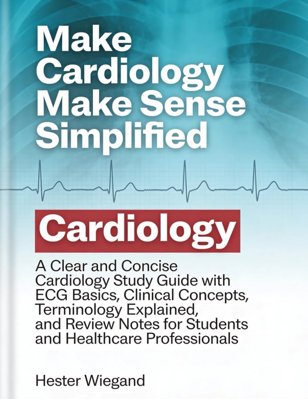Make Cardiology Make Sense Simplified: A Clear and Concise Cardiology Study Guide with ECG Basics, Clinical Concepts, Terminology Explained, and Review Notes for Students and Healthcare Professionals
