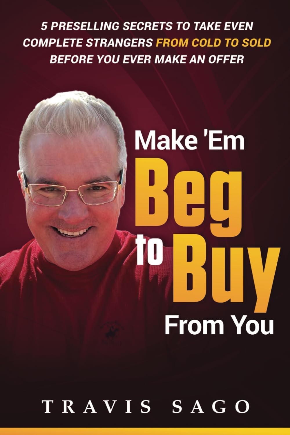 - Make 'Em Beg to Buy From You: 5 Preselling Secrets to Take Even Complete Strangers From Cold to Sold Before You Ever Make an Offer
