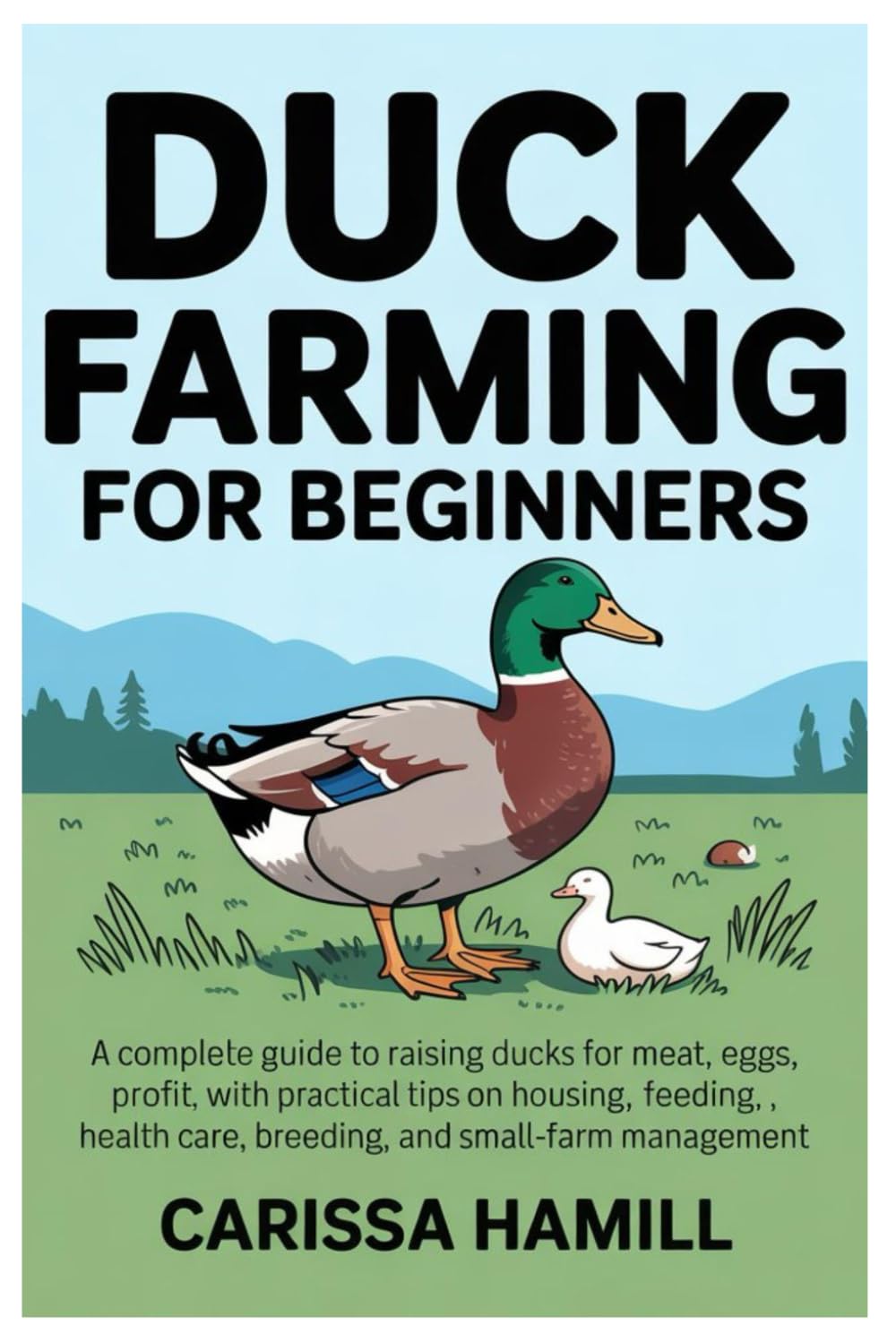 DUCK FARMING FOR BEGINNERS: A Complete Guide to Raising Ducks for Meat, Eggs, and Profit, With Practical Tips on Housing, Feeding, Health Care, Breeding, and Small-Farm Management