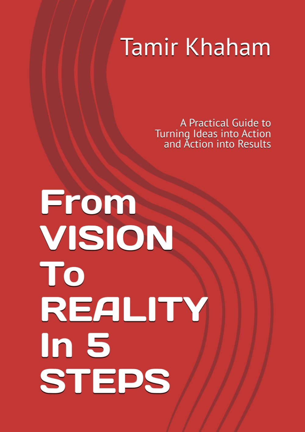 FROM VISION TO REALITY IN 5 STEPS: A Practical Guide to Turning Ideas into Action and Action into Results