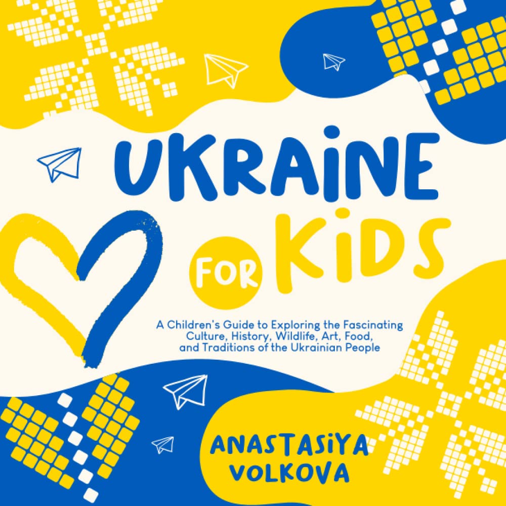 Ukraine For Kids: A Children's Guide to Exploring the Fascinating Culture, History, Wildlife, Art, Food and Traditions of The Ukrainian People (The World For Kids)