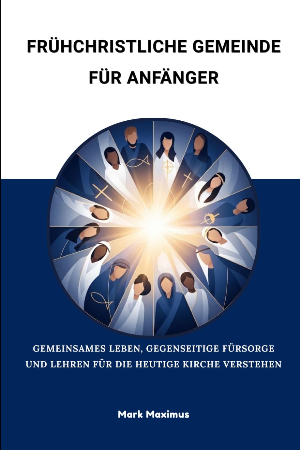 Frühchristliche Gemeinde für Anfänger: Gemeinsames Leben, gegenseitige Fürsorge und Lehren für die heutige Kirche verstehen
