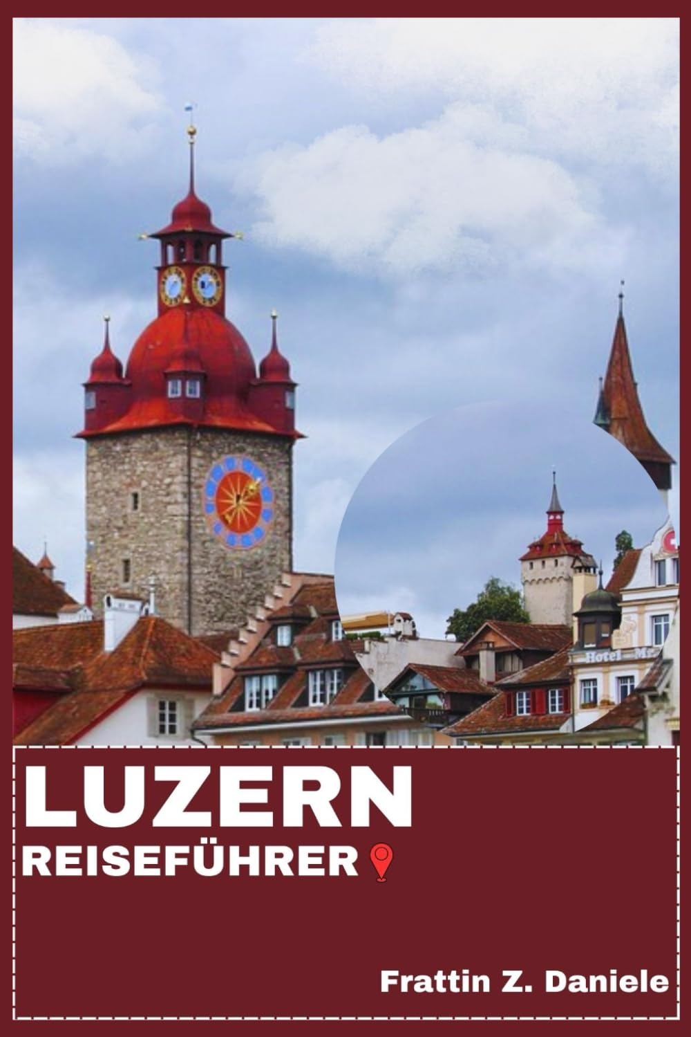 LUZERN REISEFÜHRER: Ihr ultimativer Luzern-Reiseführer: Routen, Stadtteile, Museen, Seen, Berge, Kulinarik, Kultur, Abenteuer & Geheimtipps