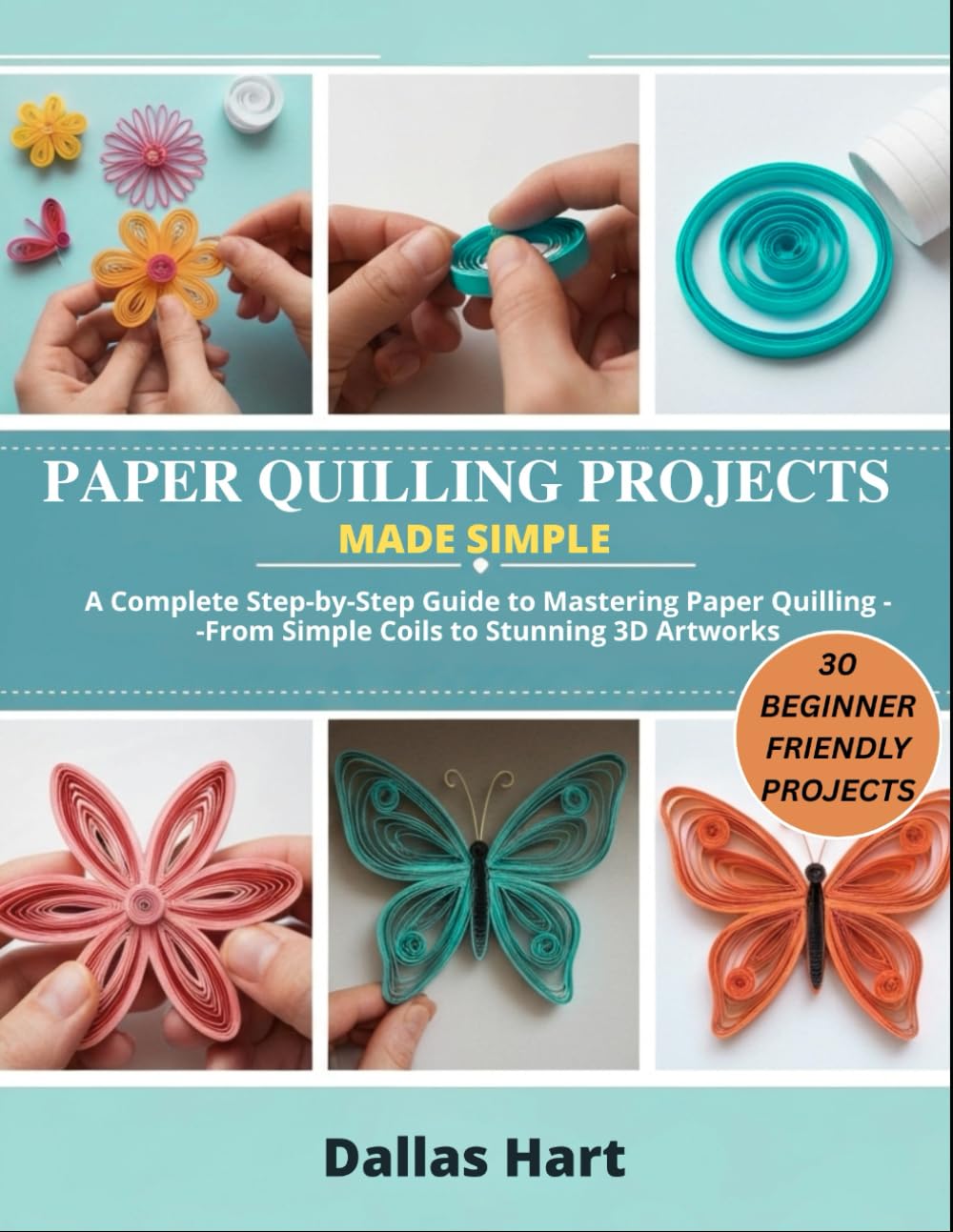 PAPER QUILLING PROJECTS MADE SIMPLE: A Complete Step-by-Step Guide to Mastering Paper Quilling from Simple Coils to Stunning 3D Artworks