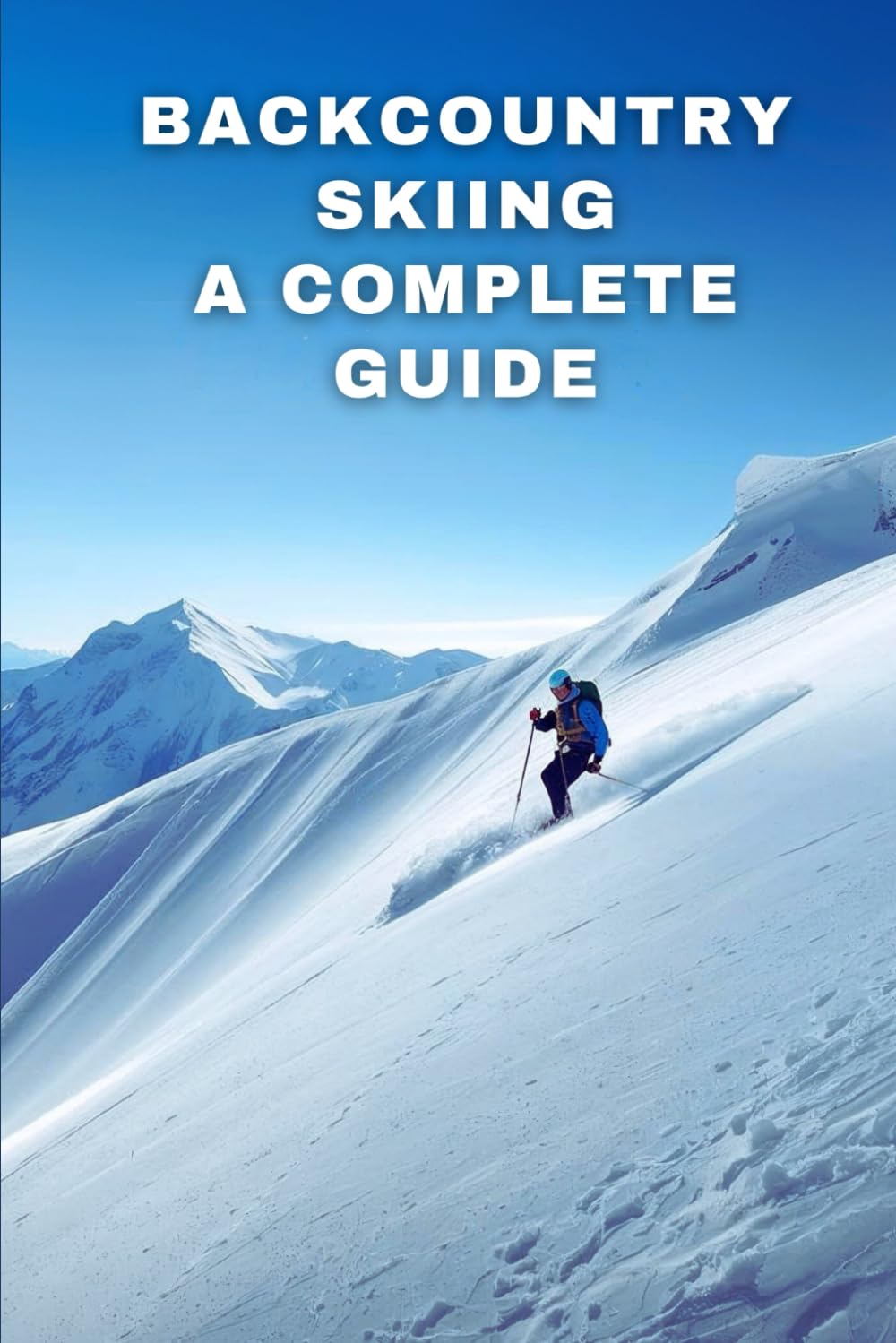 Backcountry Skiing: A Complete Guide: Essential Skills, Safety Strategies, And Trip Planning For Confident Off-Piste Adventures
