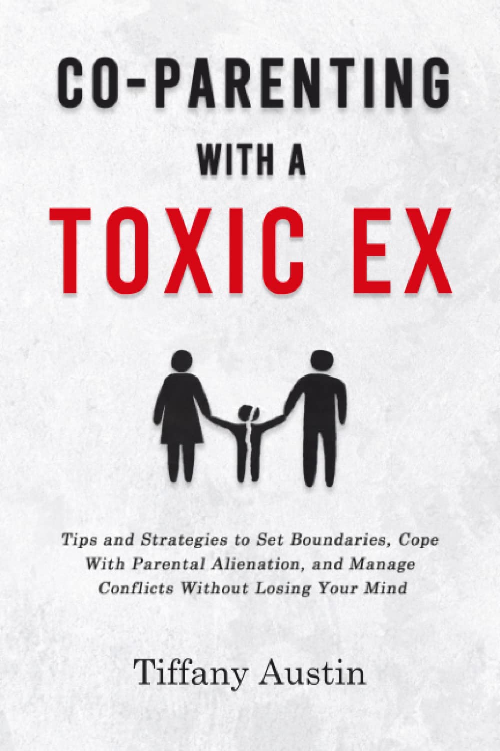 Co-Parenting With a Toxic Ex: Tips and Strategies to Set Boundaries, Cope With Parental Alienation, and Manage Conflicts Without Losing Your Mind