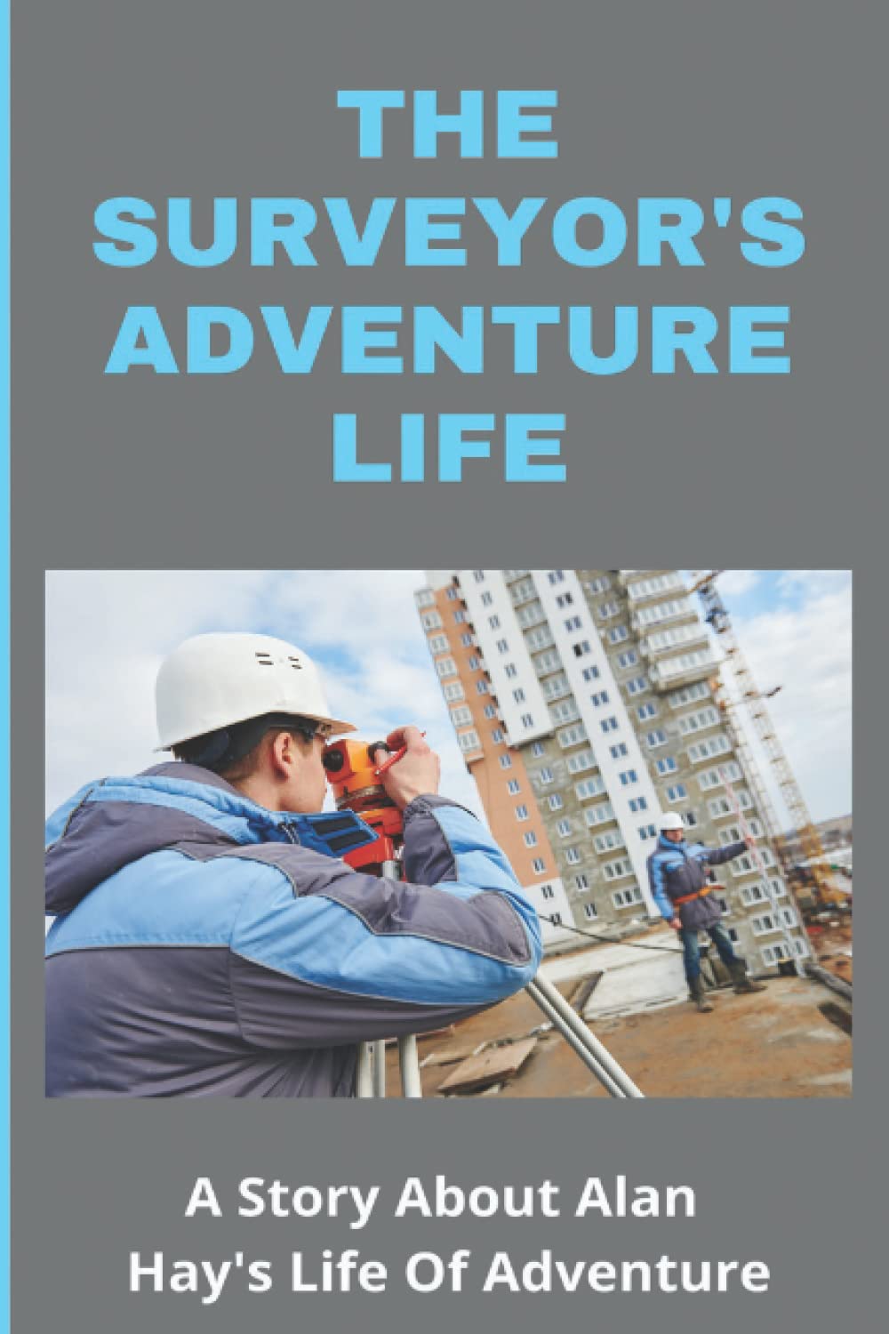 The Surveyor's Adventure Life: A Story About Alan Hay's Life Of Adventure