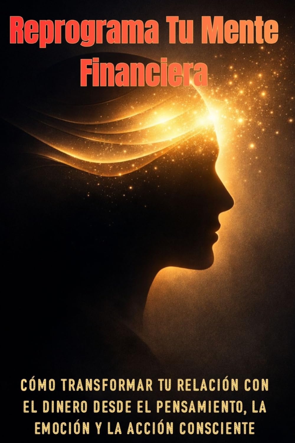 Reprograma Tu Mente Financiera: Cómo transformar tu relación con el dinero desde el pensamiento, la emoción y la acción consciente