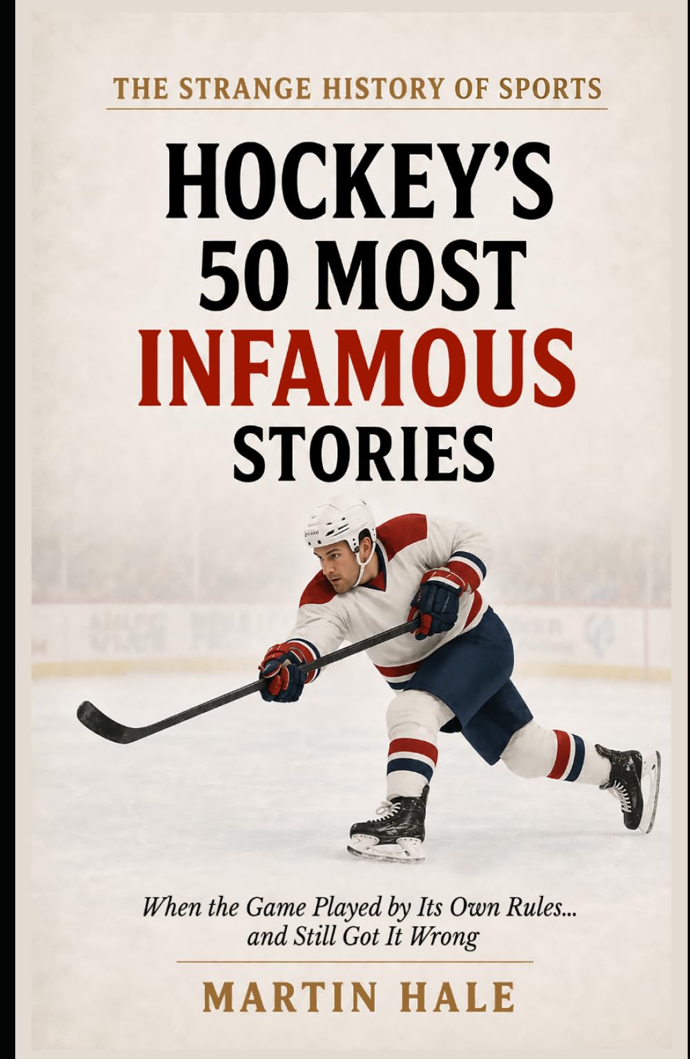 Hockey's 50 Most Infamous Stories: When the Game Played by Its Own Rules… and Still Got It Wrong (The Strange History Of Sports)