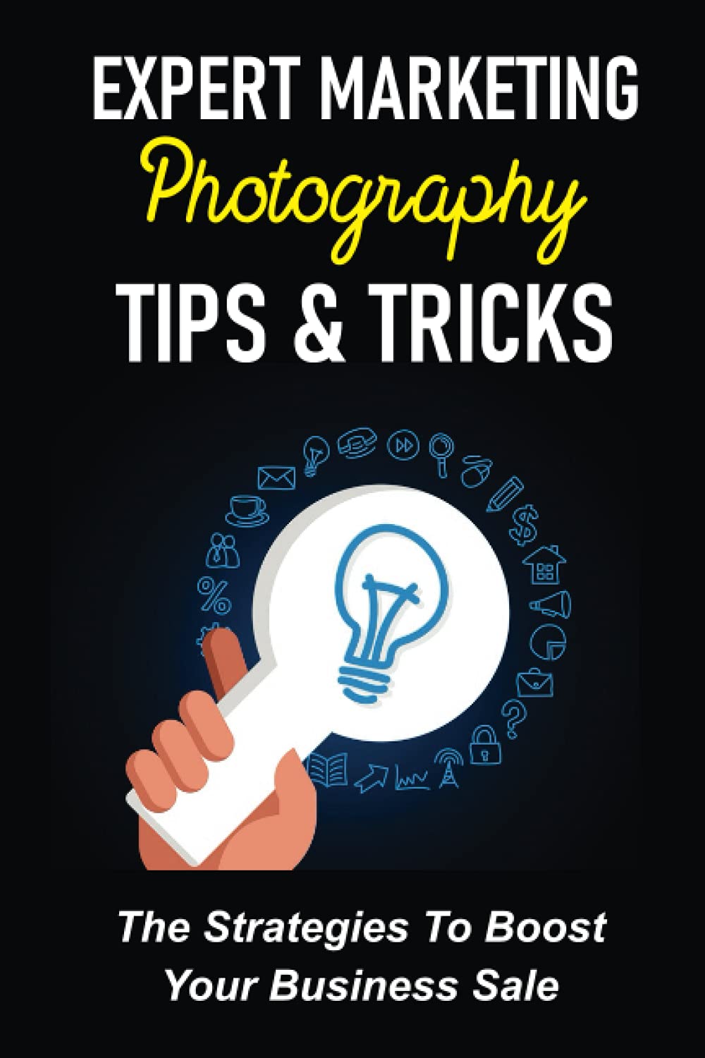 Expert Marketing Photography Tips & Tricks: The Strategies To Boost Your Business Sale: Expert Marketing Photography Tips