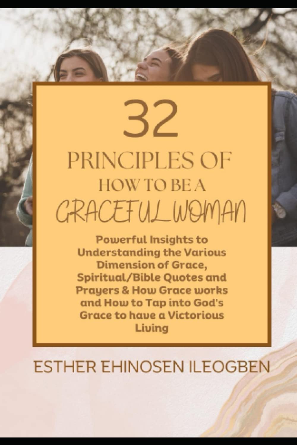 32 Principles Of How To Be A GRACEFUL WOMAN: Powerful Insight To Understanding The Various Dimension Of Grace, Scriptural / Bible Quotes And Prayers, & How Grace Works And How To Tap Into God’s Grace