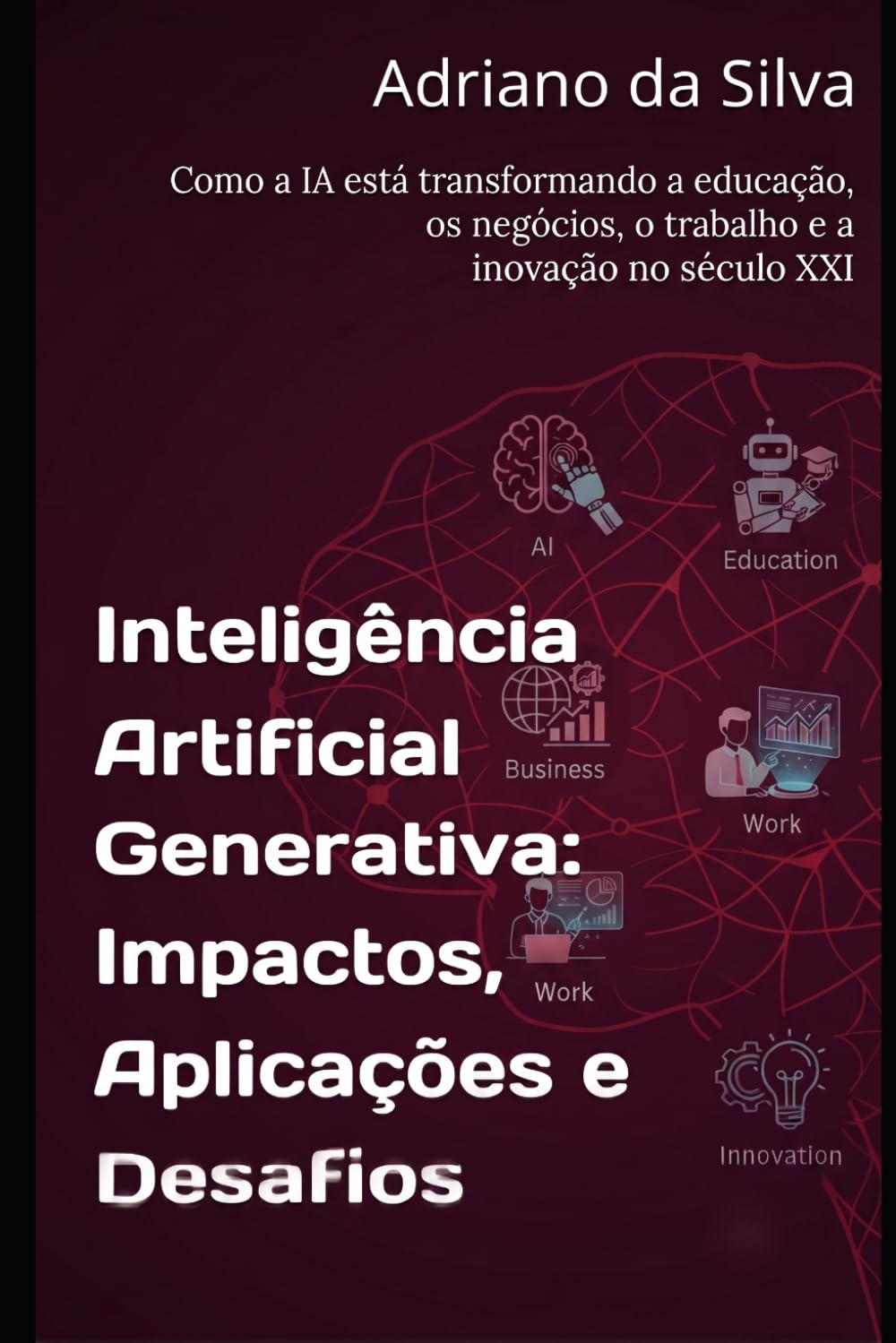 Inteligência Artificial Generativa: Impactos, Aplicações e Desafios: Como a IA está transformando a educação, os negócios, o trabalho e a inovação no século XXI