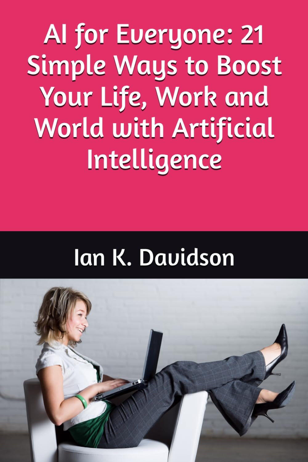 AI for Everyone: 21 Simple Ways to Boost Your Life, Work and World with Artificial Intelligence
