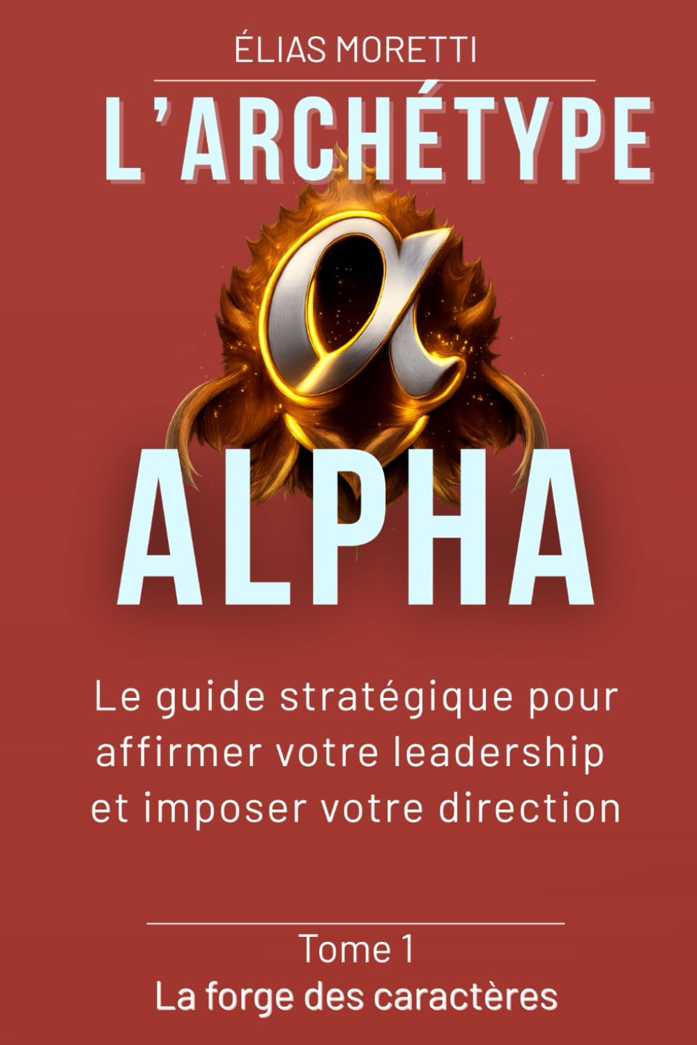 L'archétype ALPHA: Le guide stratégique pour affirmer votre leadership et imposer votre direction (La forge des caractères)