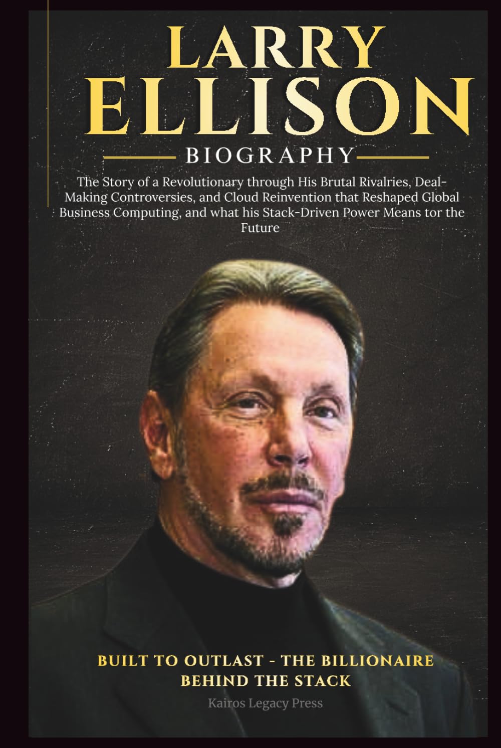 LARRY ELLISON BIOGRAPHY: The Story of a Revolutionary through His Brutal Rivalries, Deal-Making Controversies, and Cloud Reinvention that Reshaped Global Business Computing.