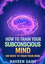 HOW TO TRAIN YOUR SUBCONSCIOUS MIND: 100 WAYS TO TRAIN YOUR SUBCONSCIOUS MIND
