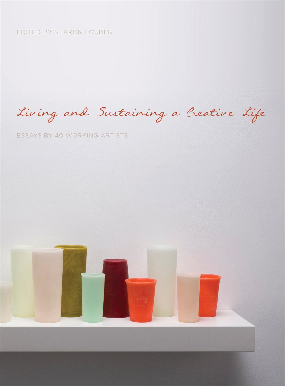 Living and Sustaining a Creative Life: Essays by 40 Working Artists (Living and Sustaining a Creative Life series)