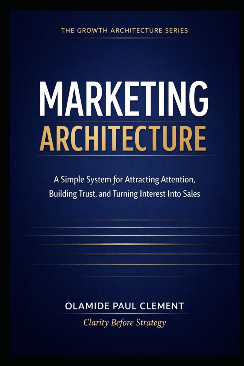 MARKETING ARCHITECTURE: A Simple System for Attracting Attention, Building Trust, and Turning Interest Into Sales: 3 (THE GROWTH ARCHITECTURE FRAMEWORK ™ SERIES)