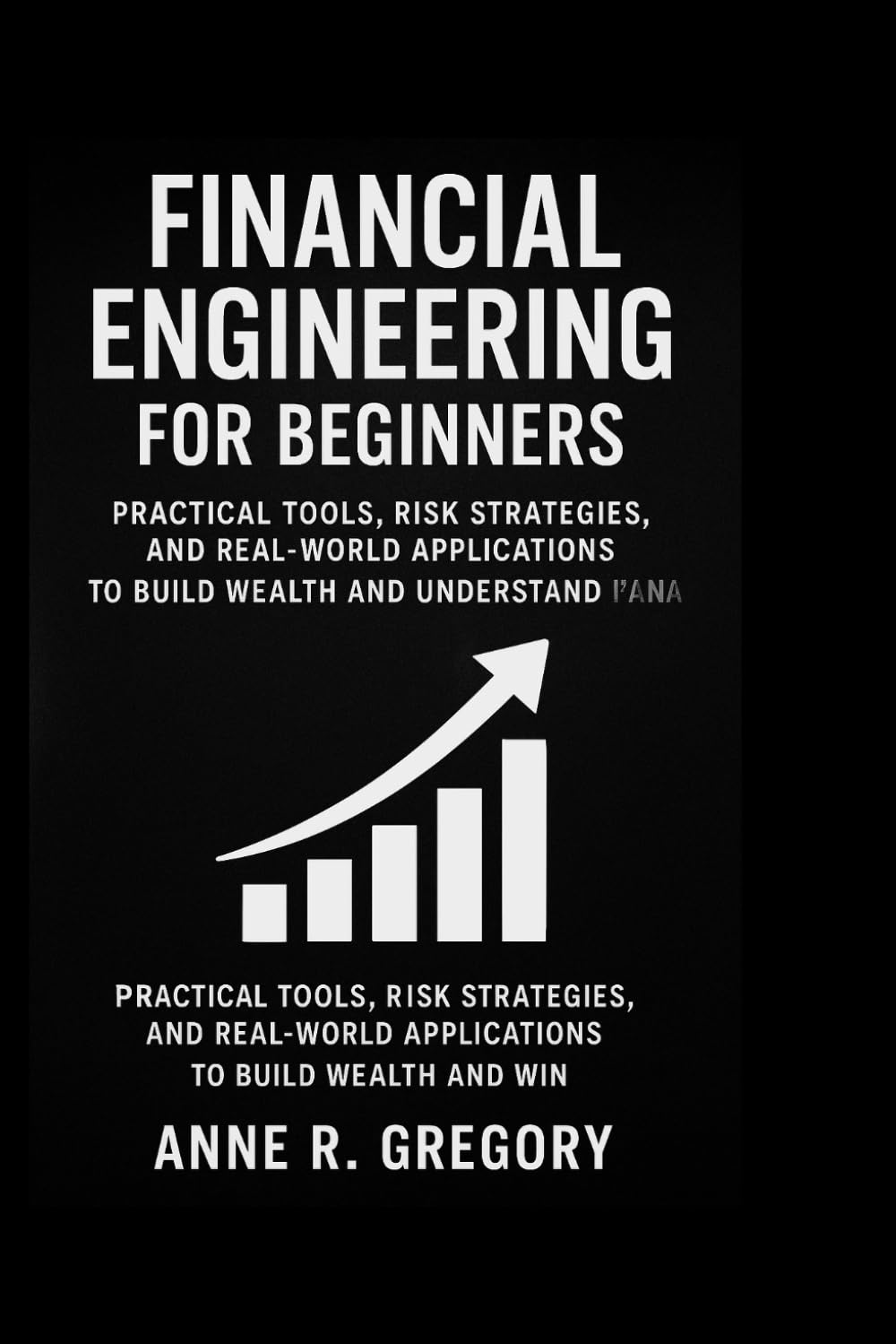FINANCIAL ENGINEERING FOR BEGINNERS: Practical Tools, Risk Strategies, and Real-World Applications to Build Wealth and Understand Financial Markets