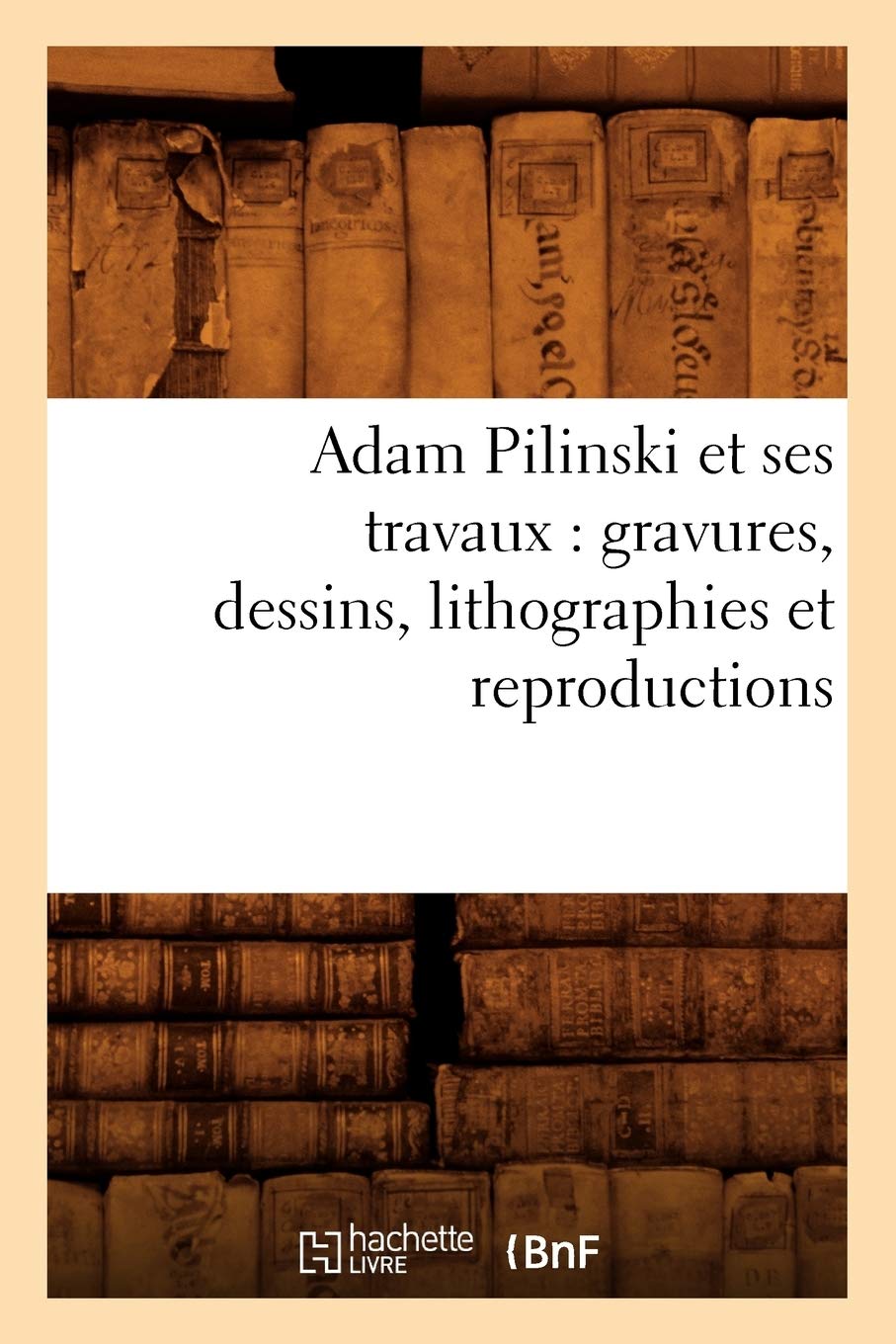 Adam Pilinski et ses travaux: gravures, dessins, lithographies et reproductions (Arts)