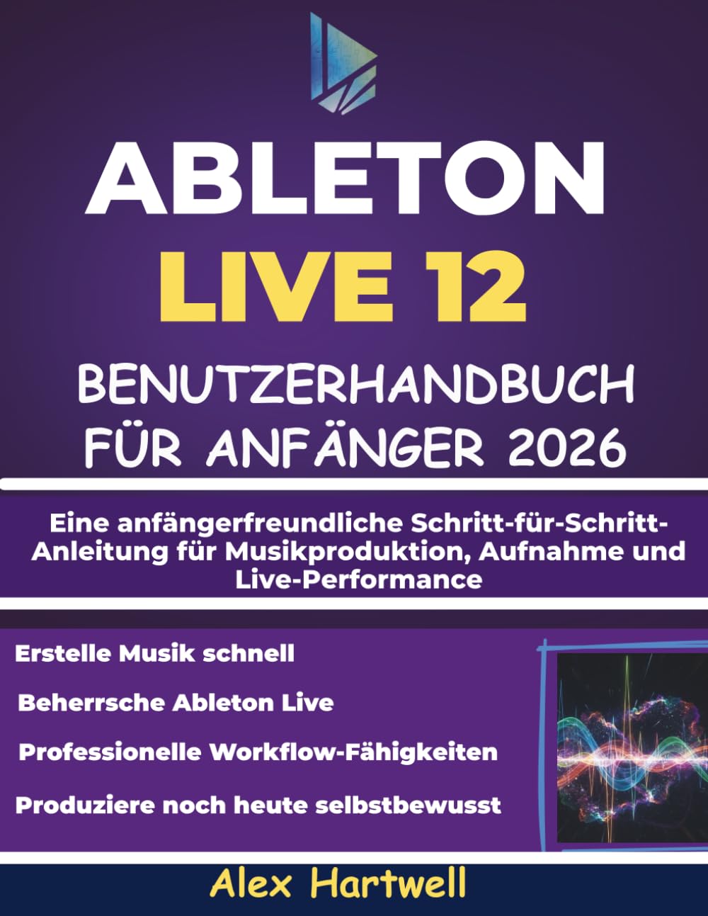 ABLETON LIVE 12 BENUTZERHANDBUCH FÜR ANFÄNGER 2026: Eine anfängerfreundliche Schritt-für-Schritt-Anleitung für Musikproduktion, Aufnahme und Live-Performance