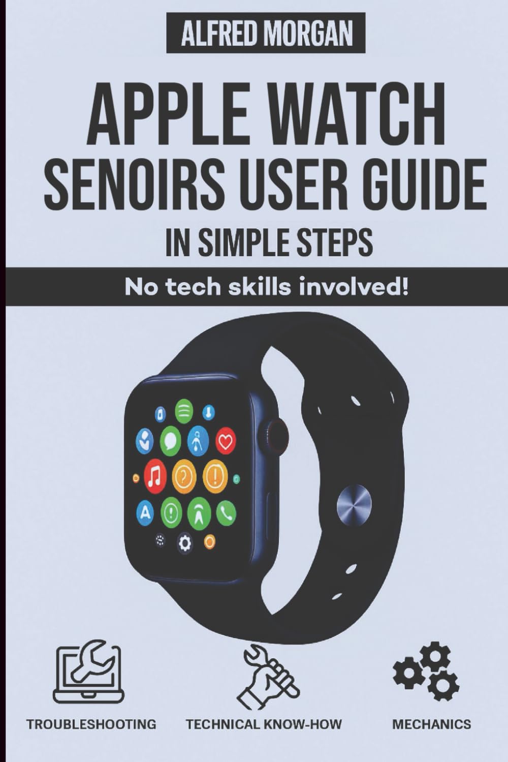 APPLE WATCH SENIORS USER GUIDE: IN SIMPLE STEPS: NO TECH SKILLS NEEDED