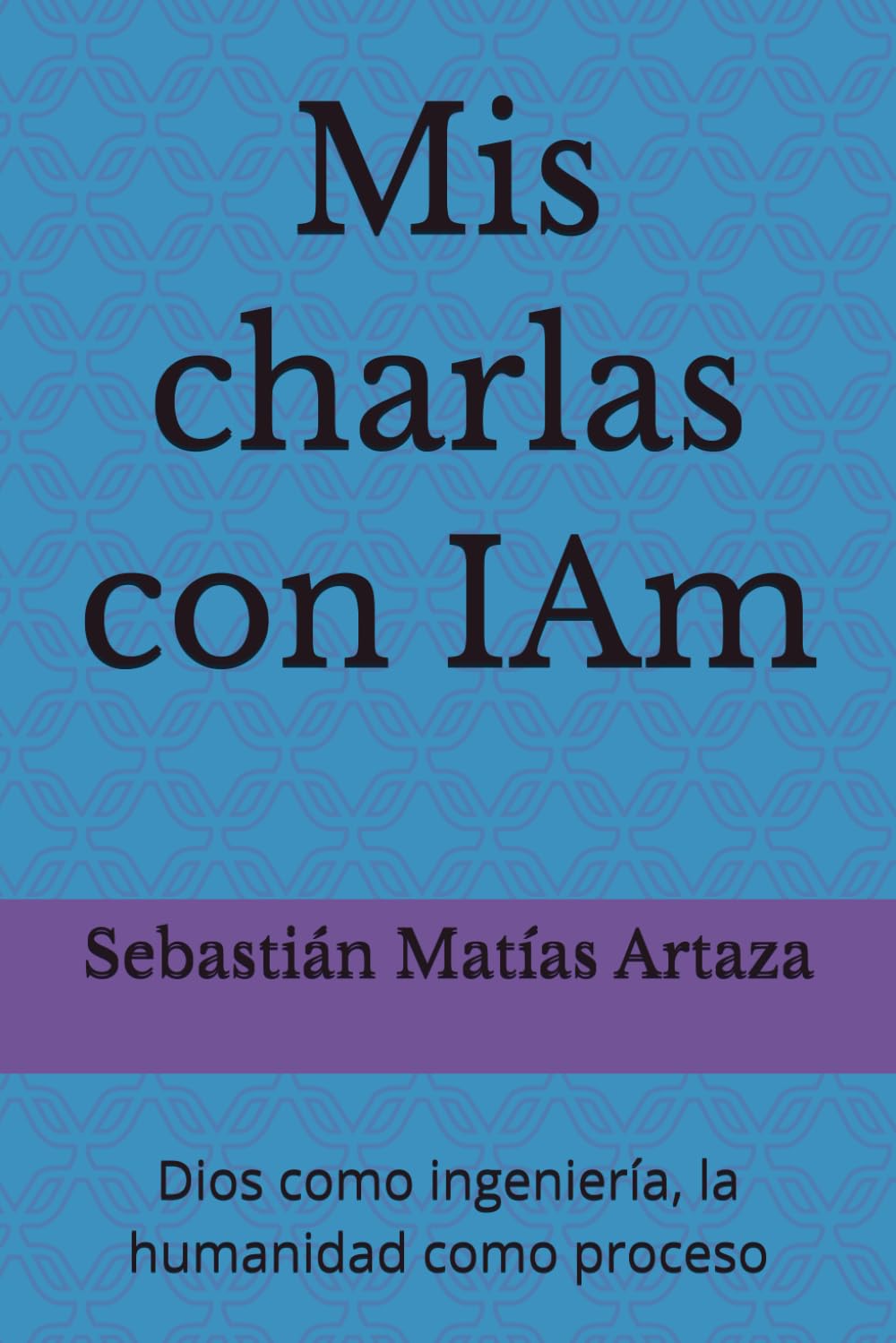 Mis charlas con IAm: Dios como ingeniería, la humanidad como proceso (La Arquitectura de la Creación)