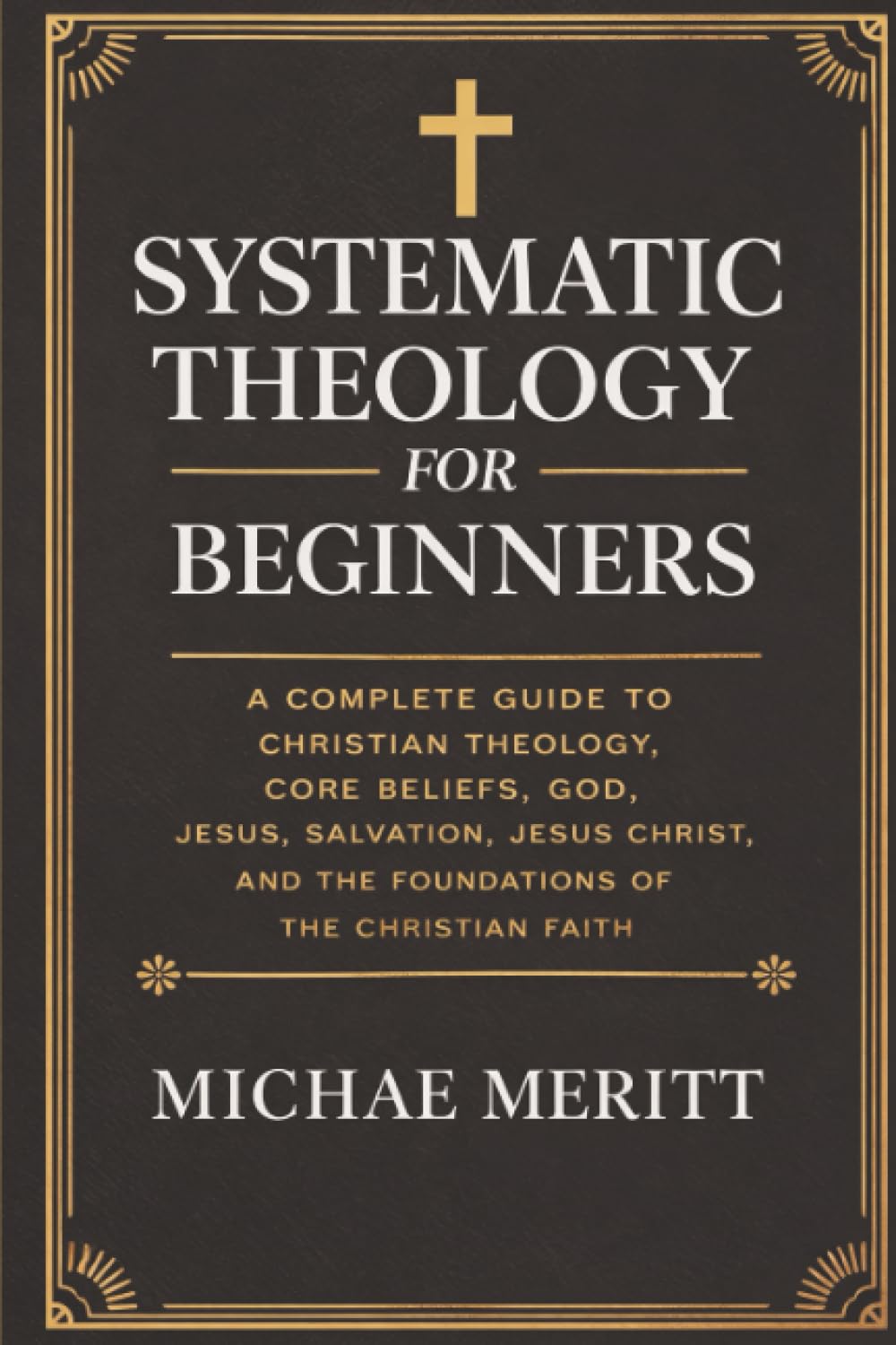 Systematic Theology for Beginners: A Complete Guide to Christian Doctrine, Biblical Theology, Core Beliefs, God, Salvation, Jesus Christ, and the Foundations of the Christian Faith