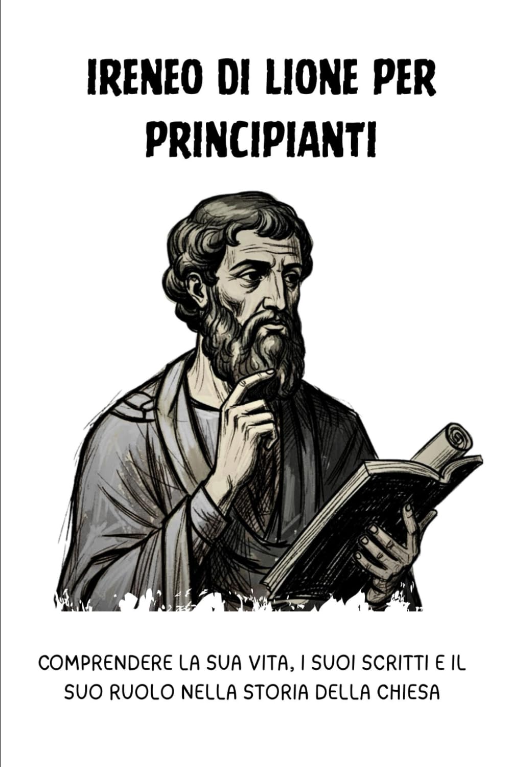 Ireneo di Lione per principianti: Comprendere la sua vita, i suoi scritti e il suo ruolo nella storia della Chiesa (Serie di Storia della Chiesa Primitiva)