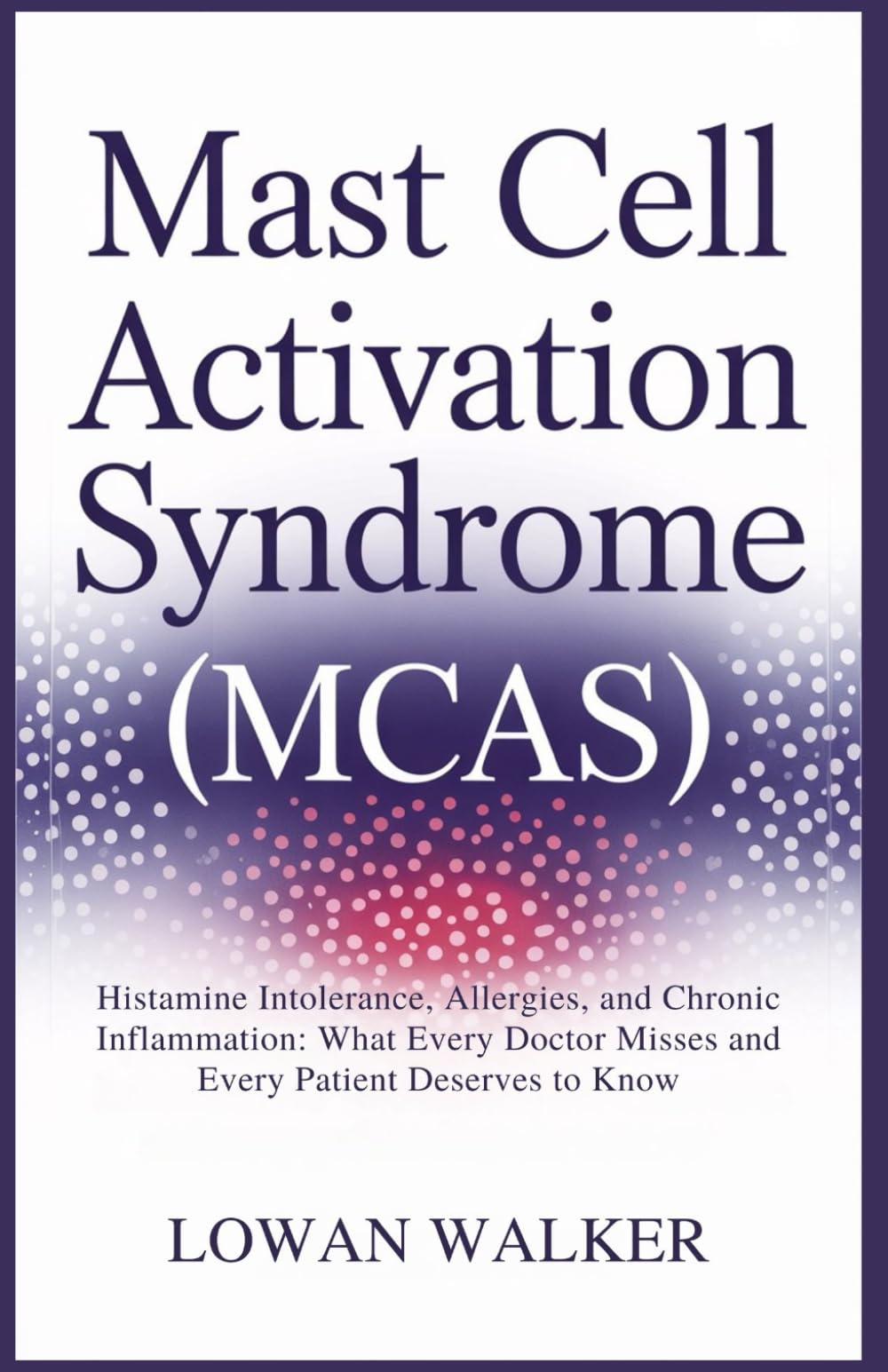 Mast Cell Activation Syndrome (MCAS): Histamine Intolerance, Allergies, and Chronic Inflammation: What Every Doctor Misses and Every Patient Deserves to Know