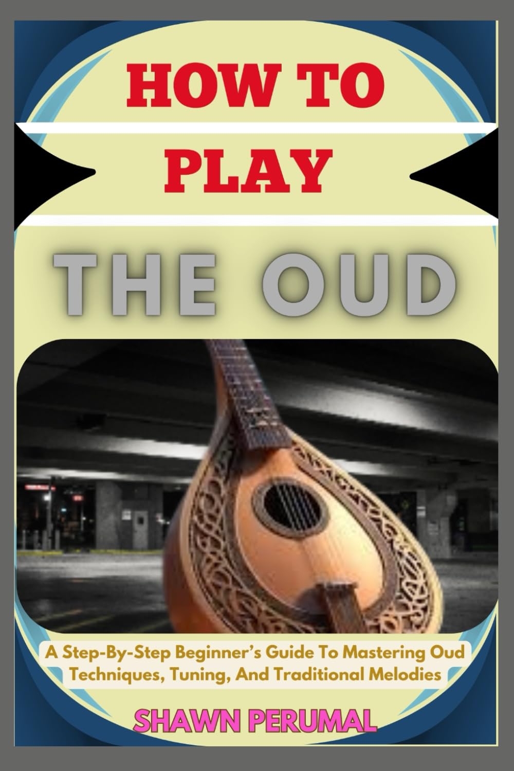 How To Play The Oud: A Step-By-Step Beginner's Guide To Mastering Oud Techniques, Tuning, And Traditional Melodies