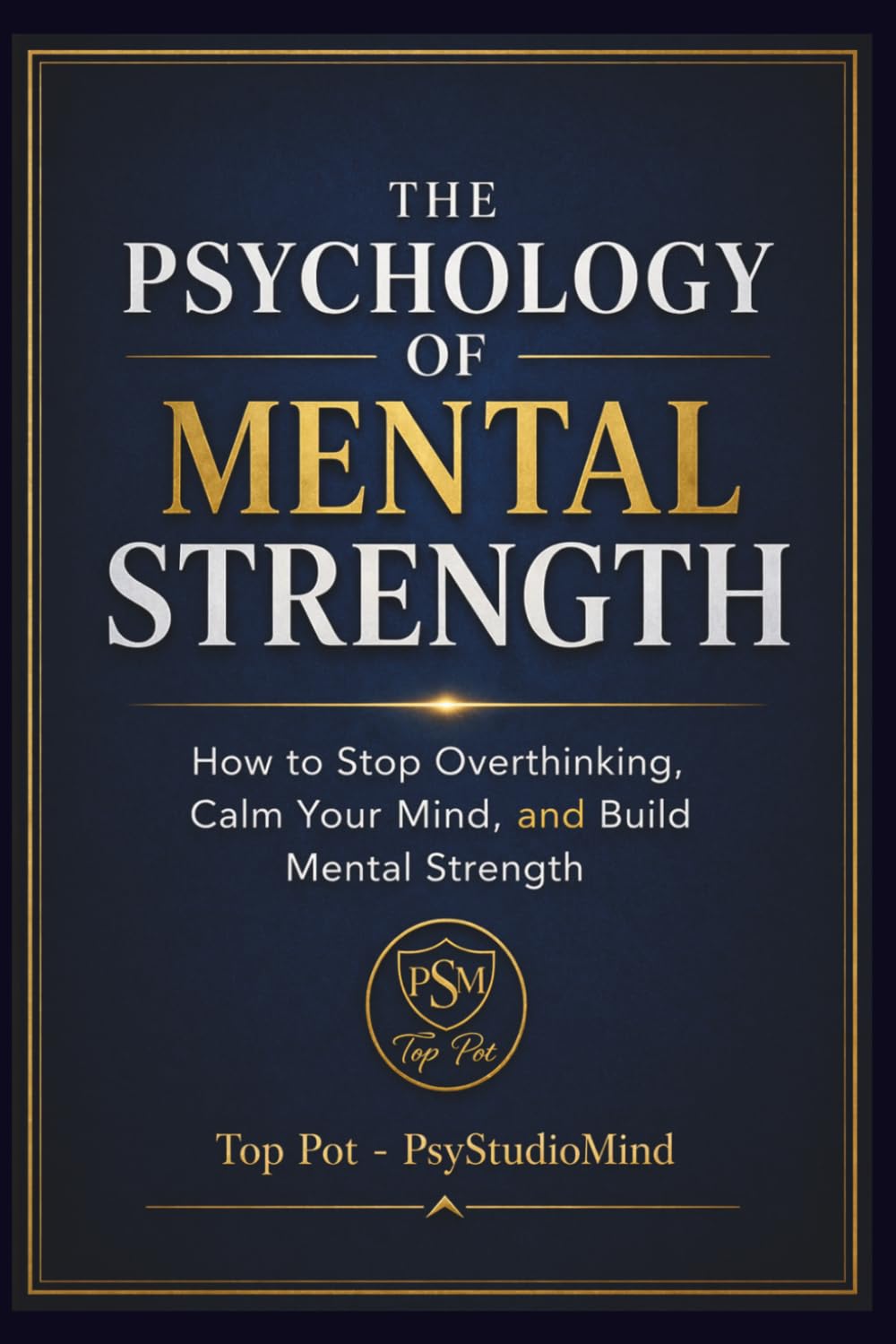 THE PSYCHOLOGY OF MENTAL STRENGTH: How to Stop Overthinking, Calm Your Mind, and Build Mental Strength