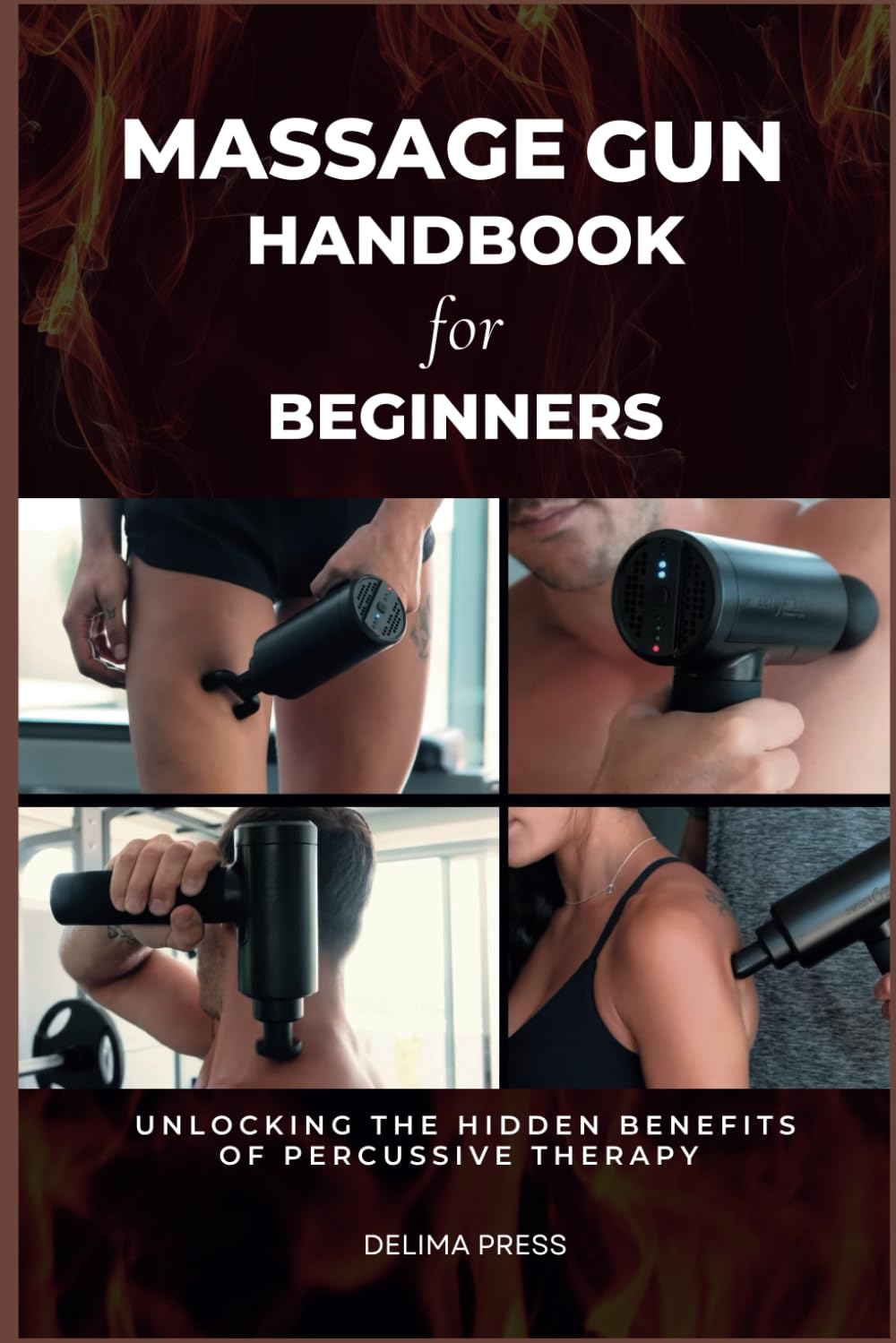 Massage Gun Handbook For Beginners: Unlocking the Hidden Benefits of Percussive Therapy