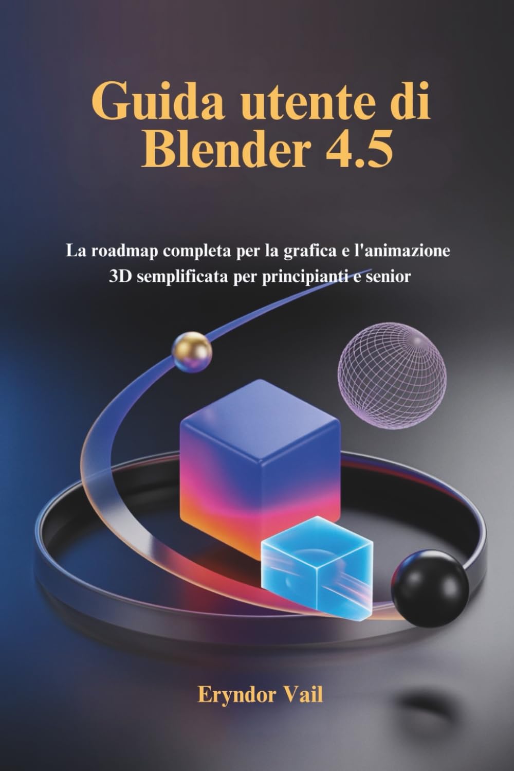 Guida utente di Blender 4.5: La roadmap completa per la grafica e l'animazione 3D semplificata per principianti e senior