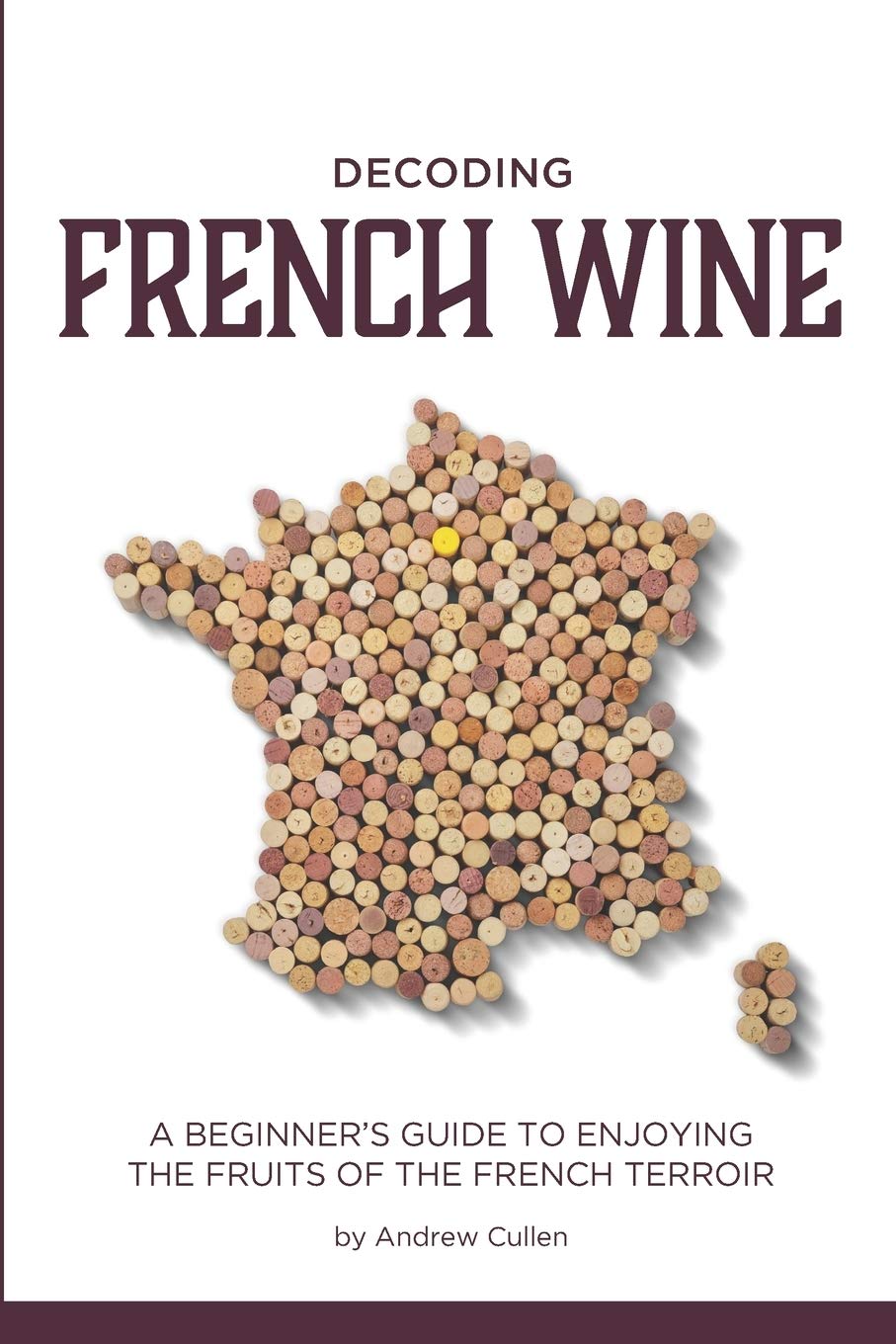 Decoding French Wine: A Beginner's Guide to Enjoying the Fruits of the French Terroir: Volume 1