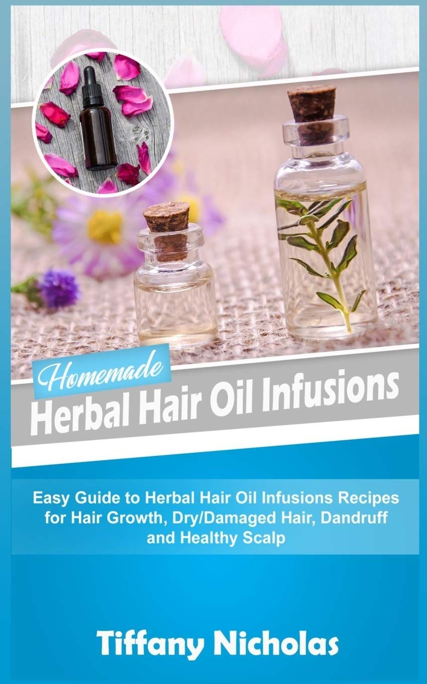 Homemade Herbal Hair Oil Infusions: Easy Guide to Herbal Hair Oil Infusions Recipes for Hair Growth, Dry/Damaged Hair, Dandruff and Healthy Scalp