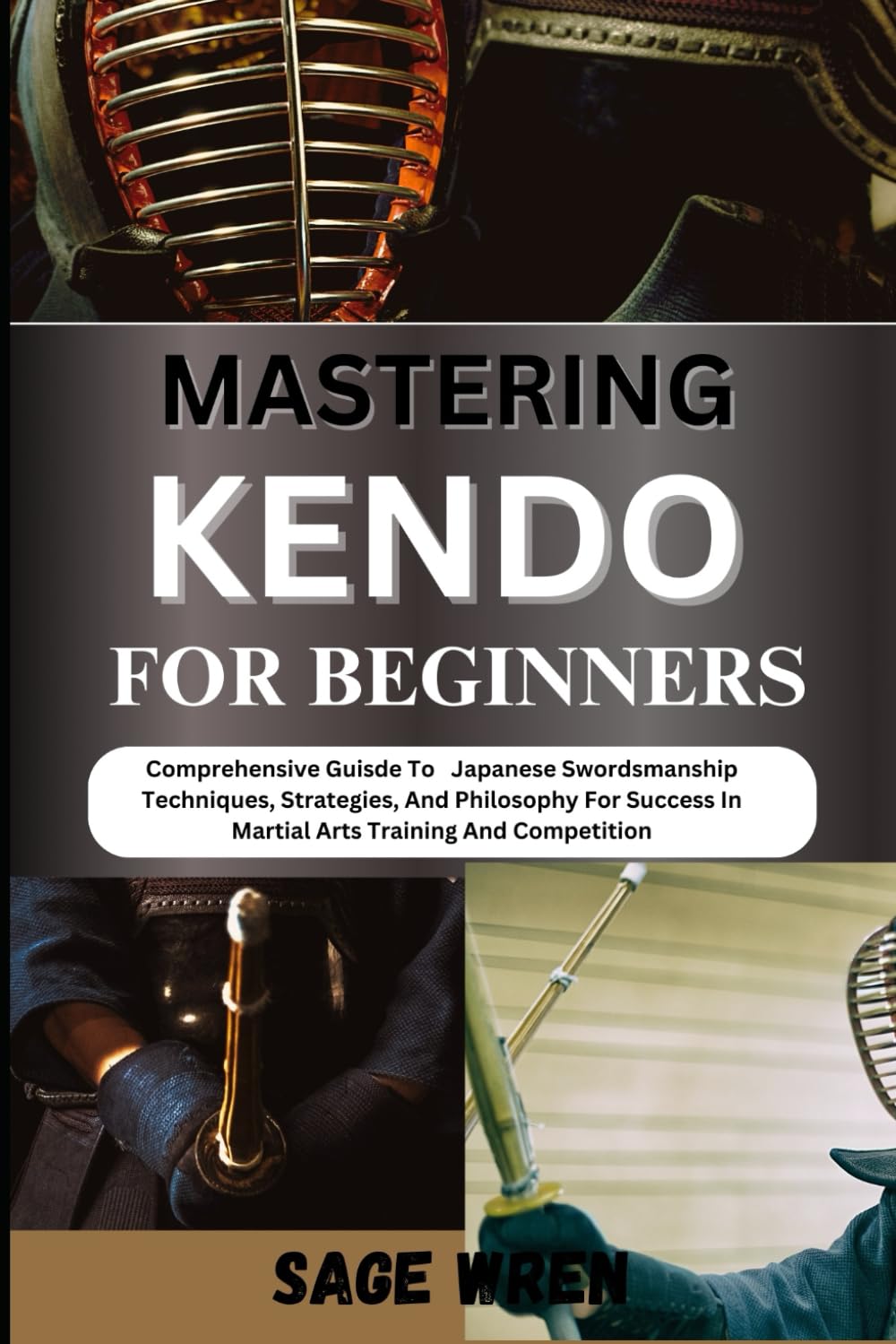 MASTERING KENDO FOR BEGINNERS: Comprehensive Guisde To Japanese Swordsmanship Techniques, Strategies, And Philosophy For Success In Martial Arts Training And Competition
