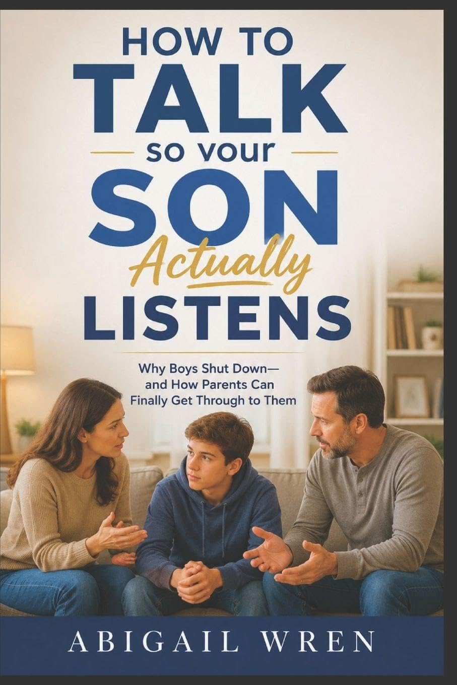 How to Talk So Your Son Actually Listens: Why Boys Shut Down—and How Parents Can Finally Get Through to Them