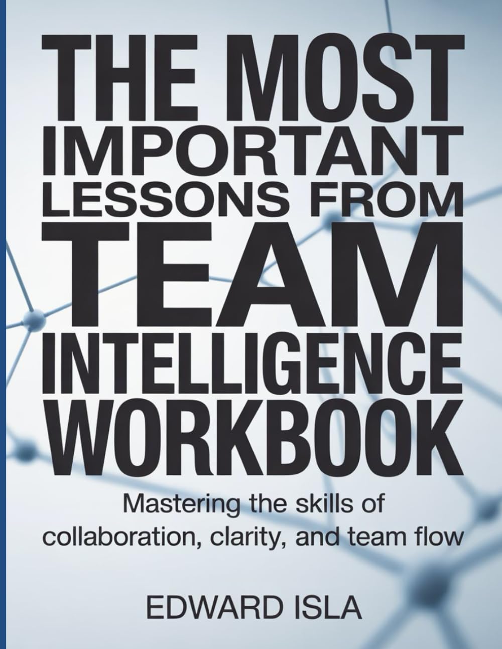The Most Important Lessons From Team Intelligence Workbook: Mastering the Skills of Collaboration, Clarity, and Team Flow.