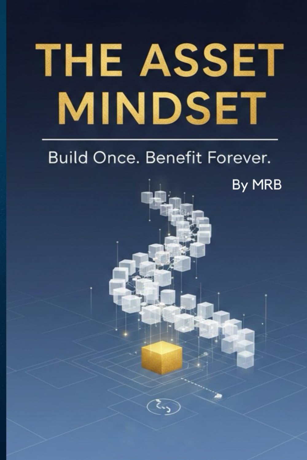 The Asset Mindset: Build Once. Benefit Forever. (The Asset Mindset Series)