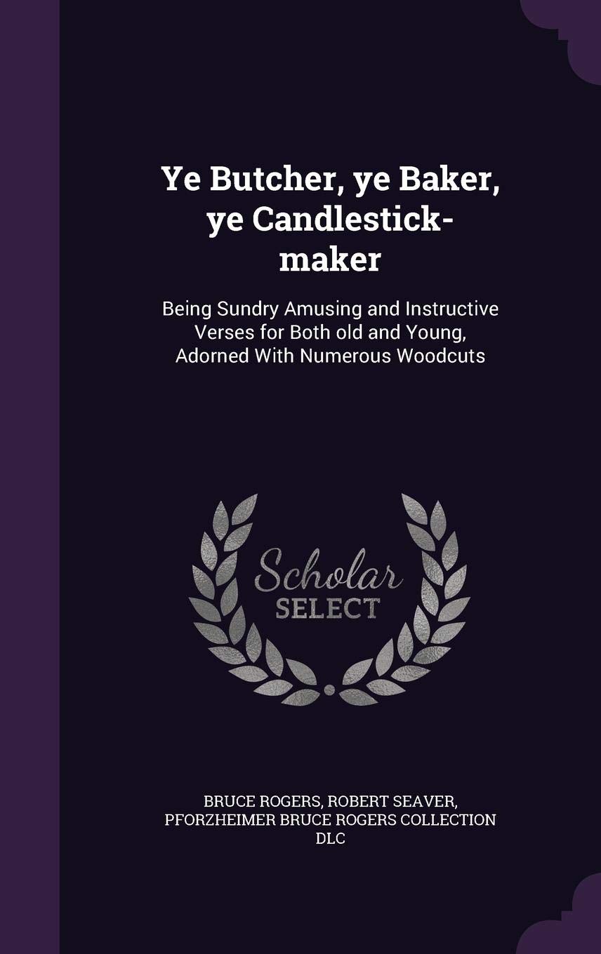 Ye Butcher, ye Baker, ye Candlestick-maker: Being Sundry Amusing and Instructive Verses for Both old and Young, Adorned With Numerous Woodcuts