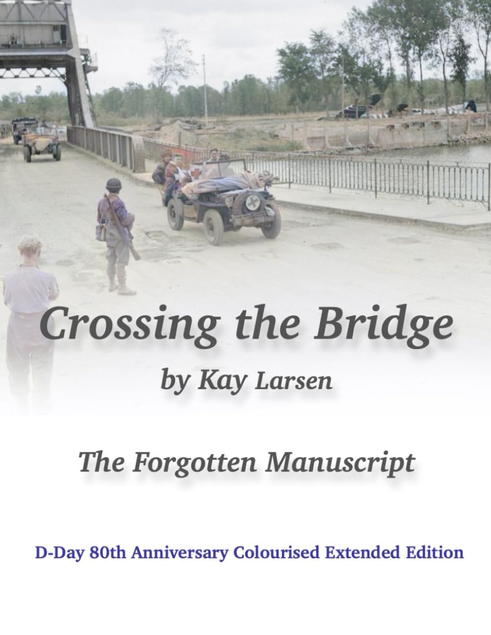Crossing the Bridge The Forgotten Manuscript Colourised Edition: D-Day 80th Anniversary Special Colourised Extended Edition