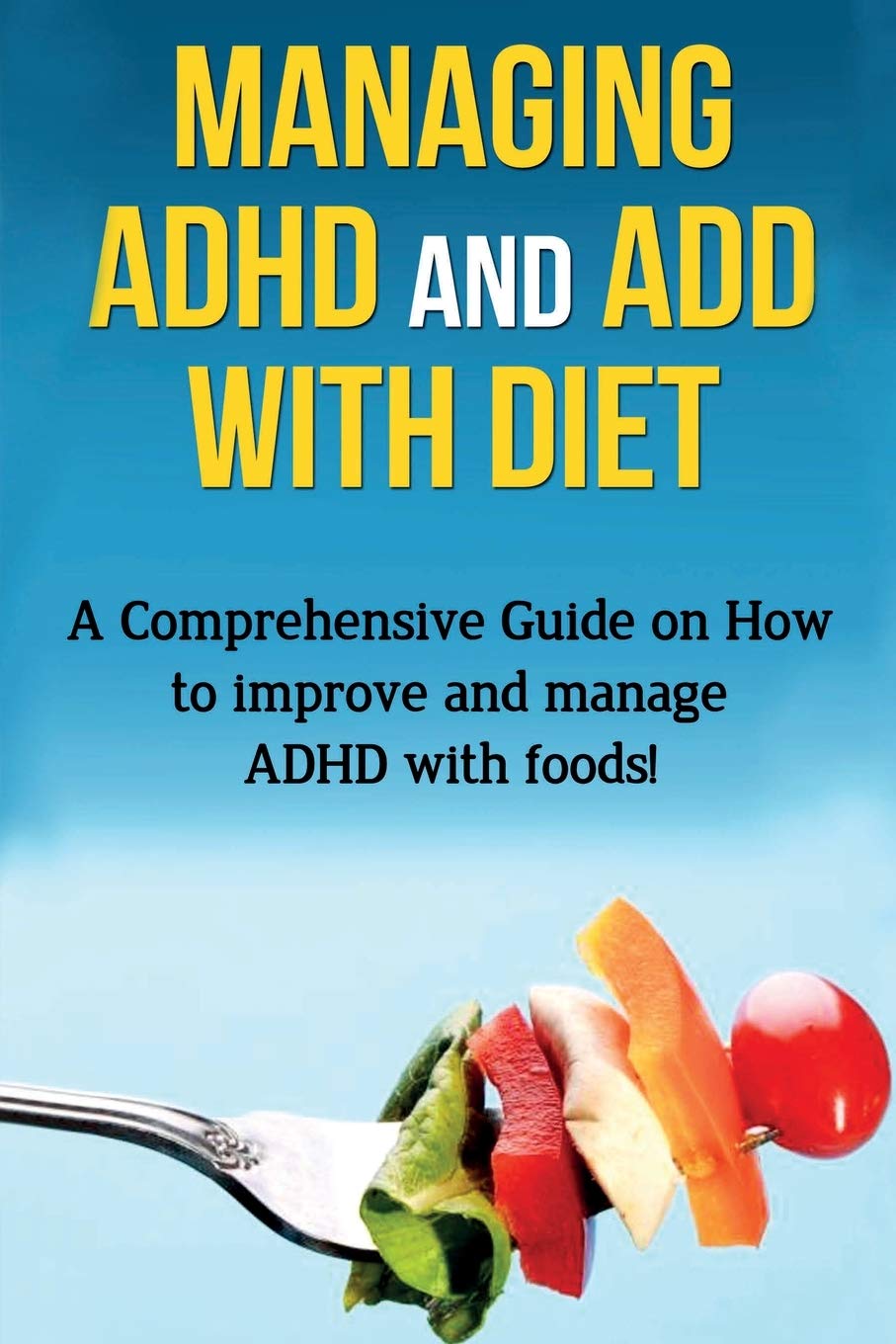 Managing ADHD and ADD with Diet: A comprehensive guide on how to improve and manage ADHD with foods!