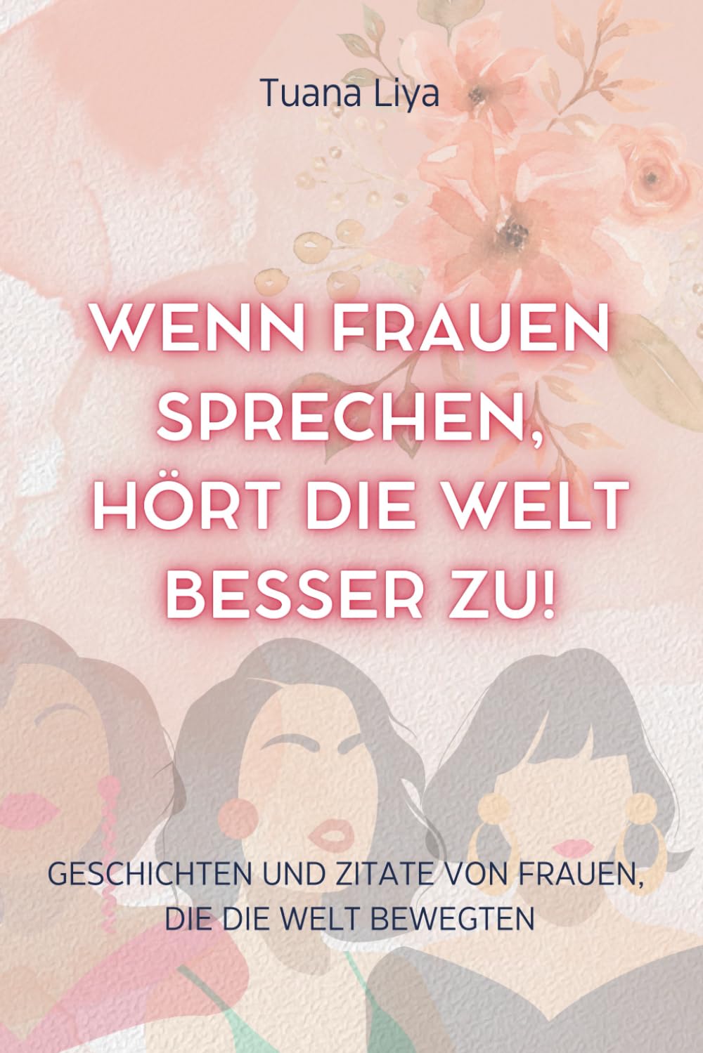 WENN FRAUEN SPRECHEN, HÖRT DIE WELT BESSER ZU!: Geschichten und Zitate von Frauen, die die Welt bewegten